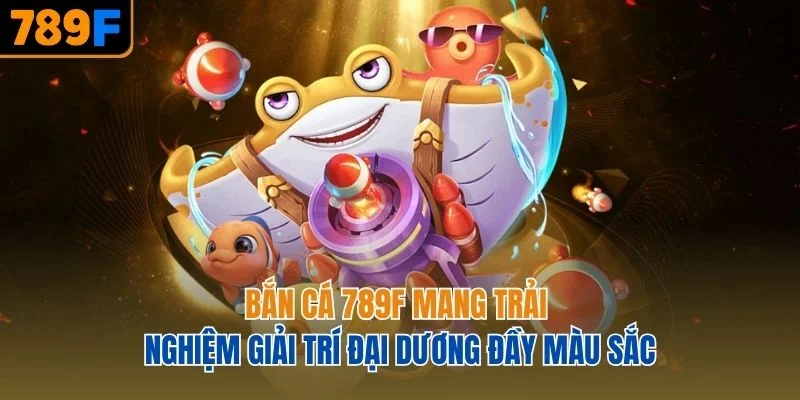 Bắn cá 789F mang trải nghiệm giải trí đại dương đầy màu sắc