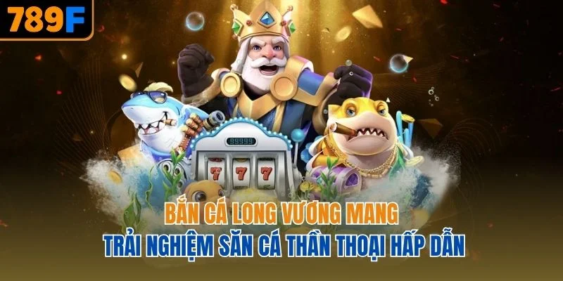 Bắn cá Long Vương mang trải nghiệm săn cá thần thoại hấp dẫn