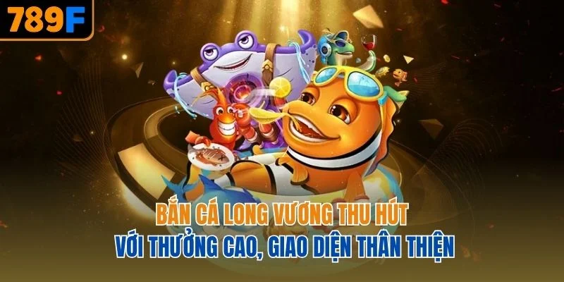 Bắn cá Long Vương thu hút với thưởng cao, giao diện thân thiện