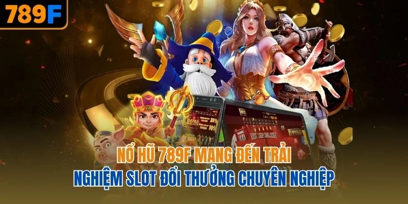 Nổ hũ 789F mang đến trải nghiệm slot đổi thưởng chuyên nghiệp