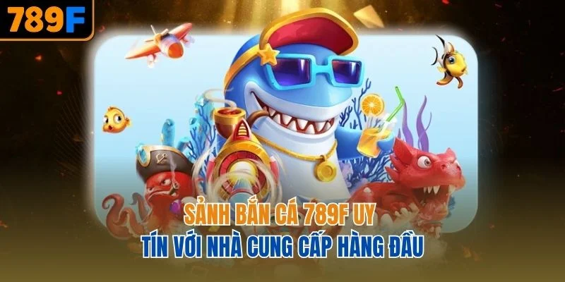Sảnh bắn cá 789F uy tín với nhà cung cấp hàng đầu