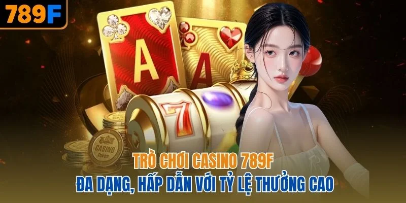Trò chơi casino 789F đa dạng, hấp dẫn với tỷ lệ thưởng cao